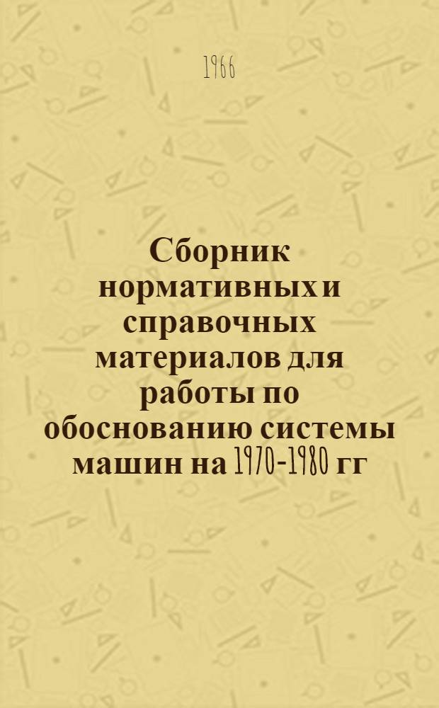 Сборник нормативных и справочных материалов для работы по обоснованию системы машин на 1970-1980 гг. : Вып. 1-