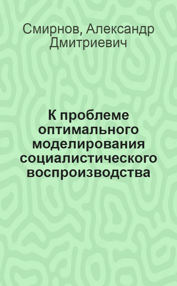 К проблеме оптимального моделирования социалистического воспроизводства : Тезисы доклада на Всесоюз. симпозиуме по моделированию обществ. производства. Новосибирск, 18-25 июня 1967 г