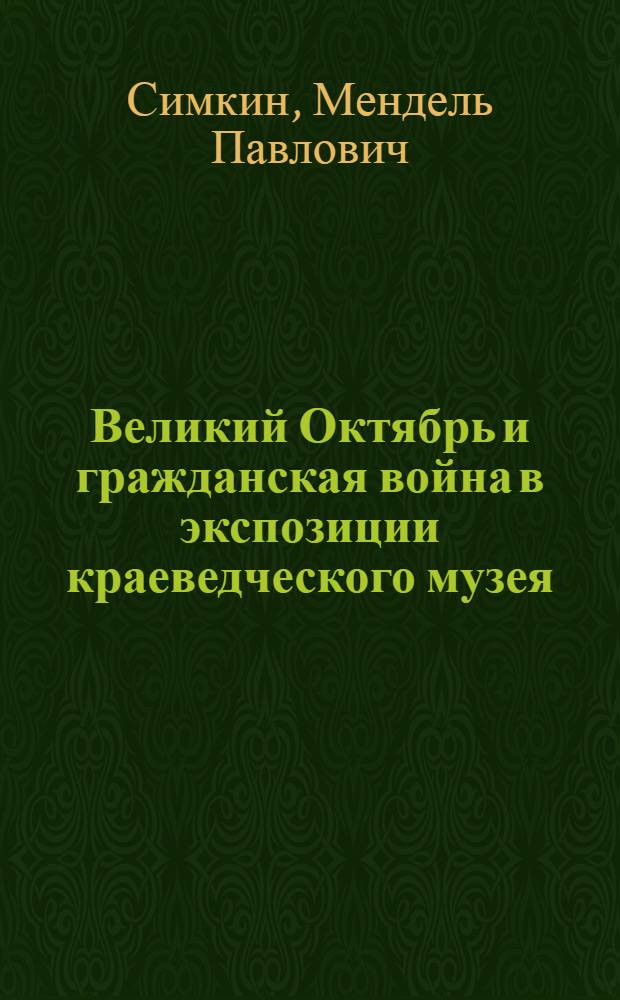 Великий Октябрь и гражданская война в экспозиции краеведческого музея : (Метод. пособие)