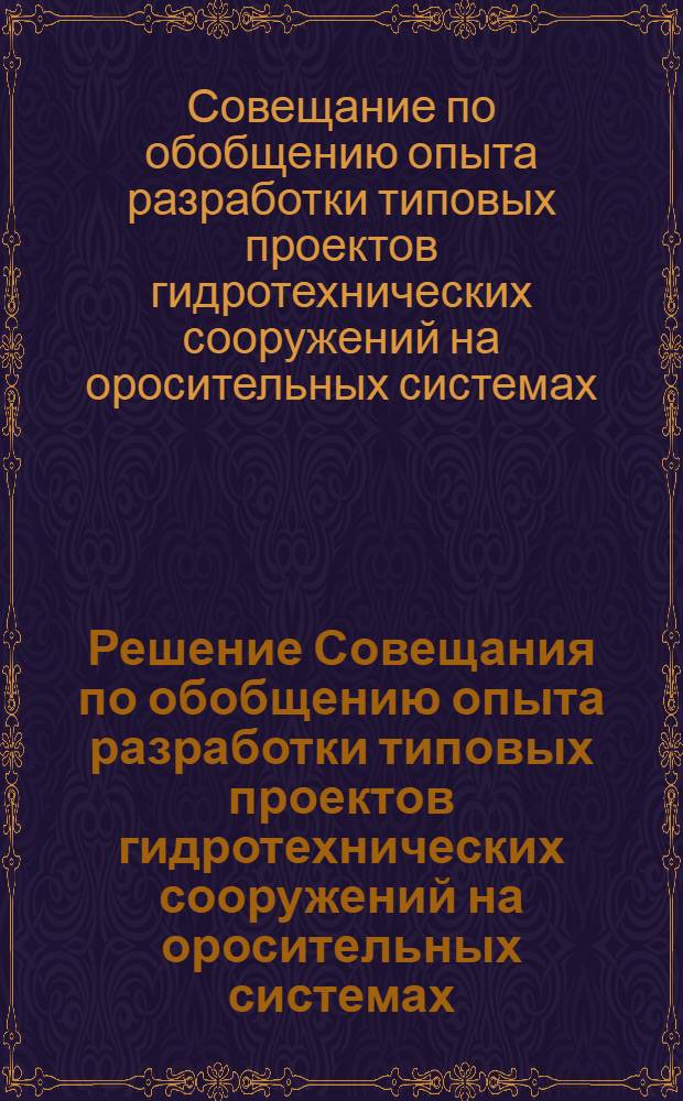 Решение Совещания по обобщению опыта разработки типовых проектов гидротехнических сооружений на оросительных системах. (г. Киев 19-22 ию.. 1963 г.)