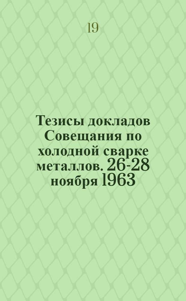 Тезисы докладов Совещания по холодной сварке металлов. 26-28 ноября 1963