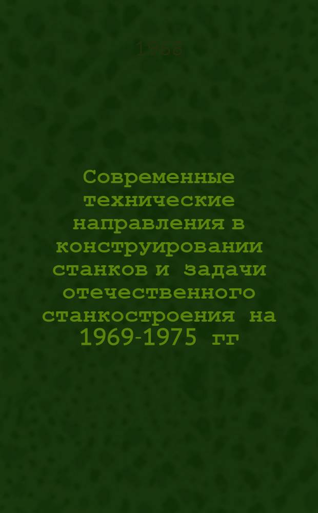 Современные технические направления в конструировании станков и задачи отечественного станкостроения на 1969-1975 гг. : Материалы отраслевого совещания конструкторов : Секция 1-