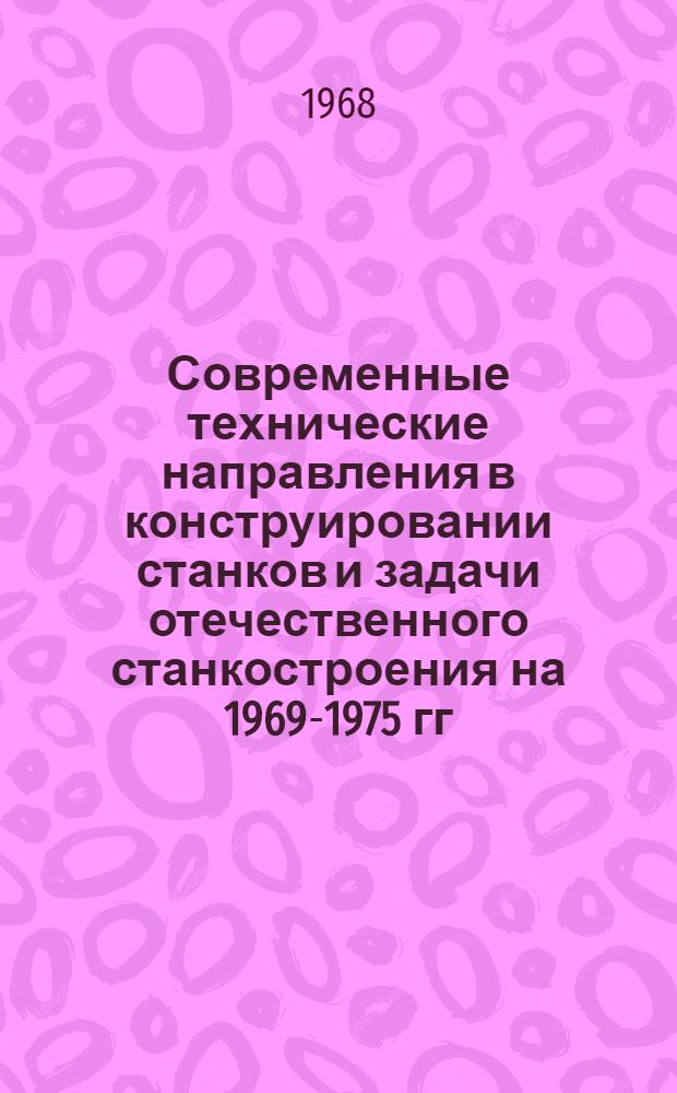 Современные технические направления в конструировании станков и задачи отечественного станкостроения на 1969-1975 гг : Материалы отраслевого совещания конструкторов Секция 1-. Секция 2 : Сверлильно-расточные станки