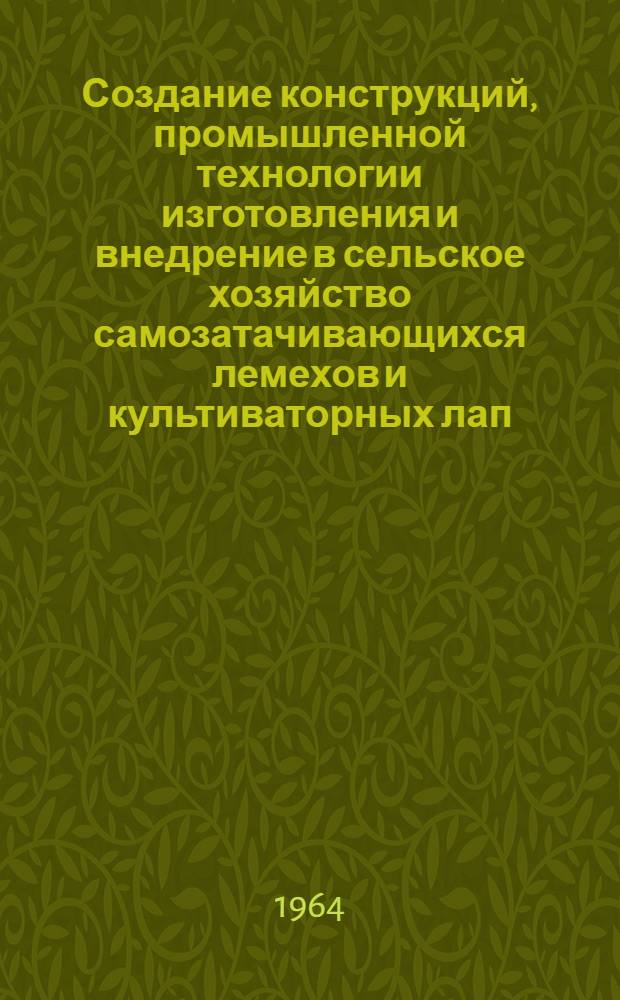 Создание конструкций, промышленной технологии изготовления и внедрение в сельское хозяйство самозатачивающихся лемехов и культиваторных лап : Аннотация работы, представляемой на соискание Ленинской премии 1965 г