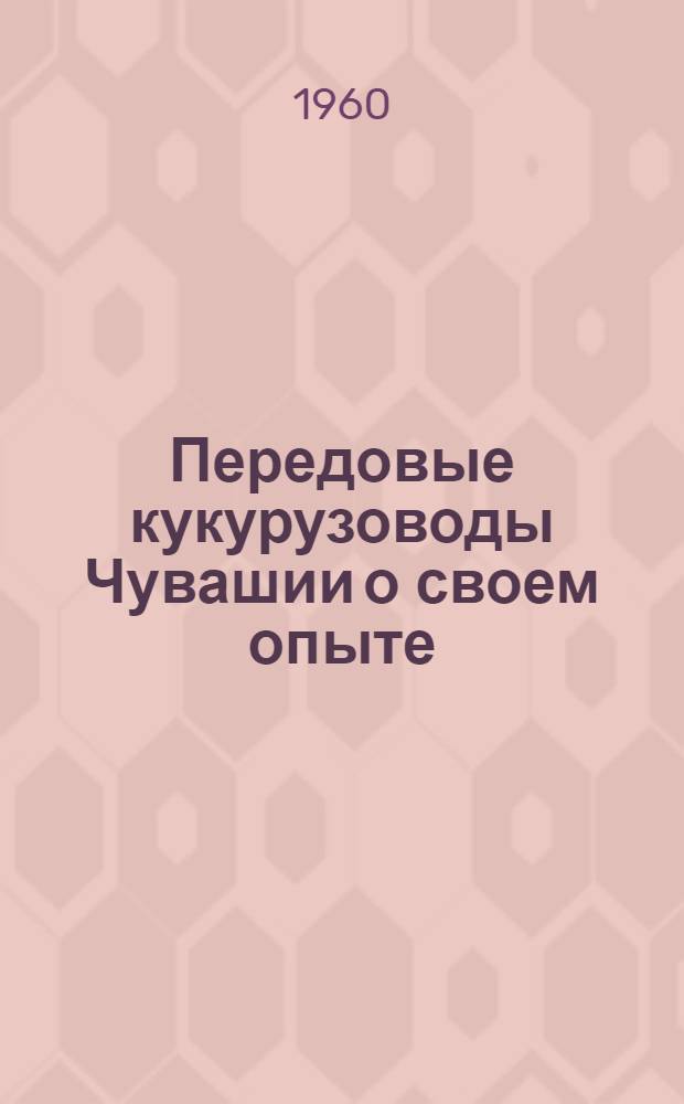 Передовые кукурузоводы Чувашии о своем опыте : [1-13. [1] : Кукуруза - наше богатство