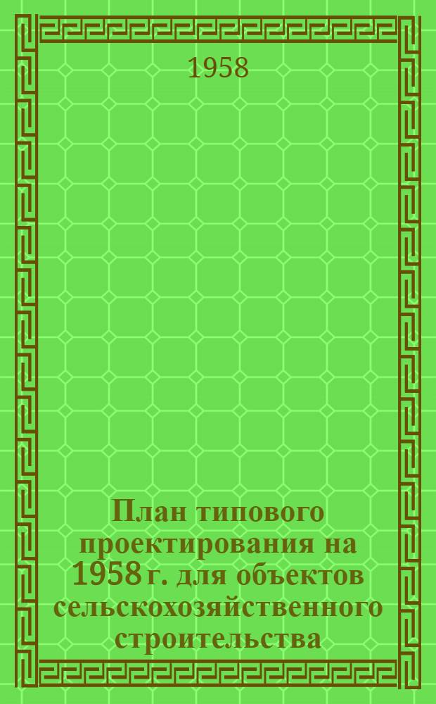 План типового проектирования на 1958 г. для объектов сельскохозяйственного строительства : Прил. № 6 к приказу Госстроя СССР от 19 дек. 1957 г.