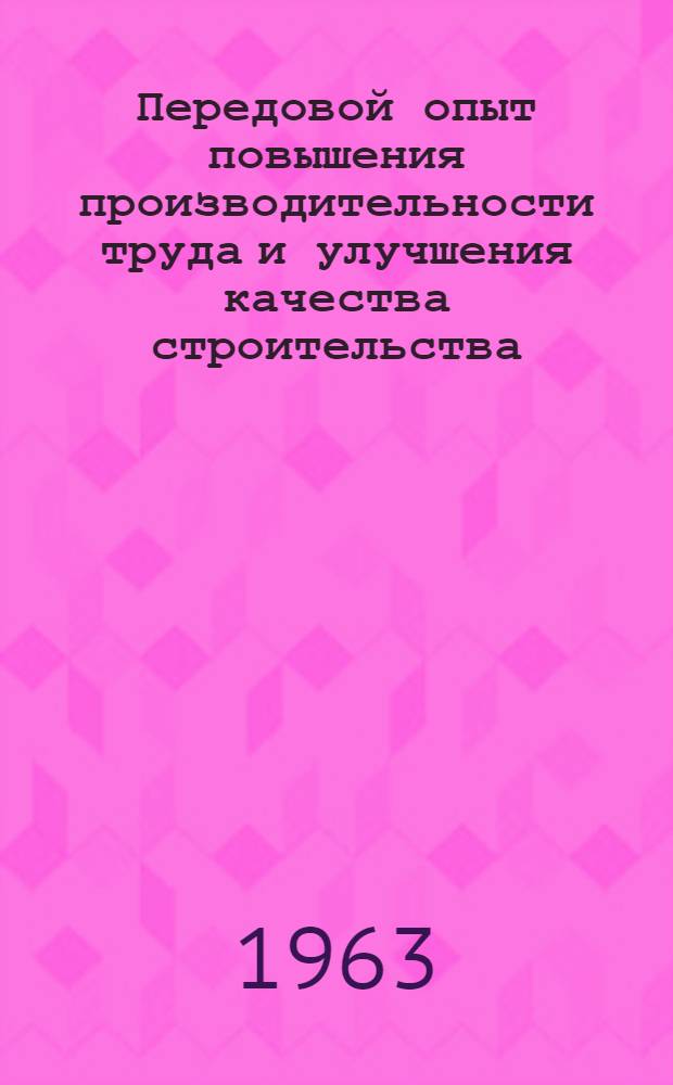 Передовой опыт повышения производительности труда и улучшения качества строительства : Материалы Семинара инж.-техн. работников строительства и пром-сти строит. материалов. 12 апр. 1963 г