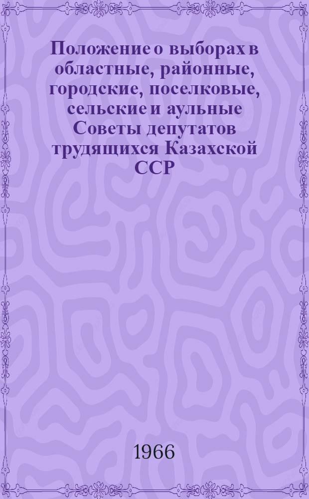 Положение о выборах в областные, районные, городские, поселковые, сельские и аульные Советы депутатов трудящихся Казахской ССР : Утв. Указом Президиума Верховного Совета Каз. ССР от 6 окт. 1950 г. : С изм. и доп. от 20 дек. 1954 г., от 30 дек. 1958 г., от 5 янв. 1961 г., от 7 янв. 1963 г. и от 3 дек. 1966 г