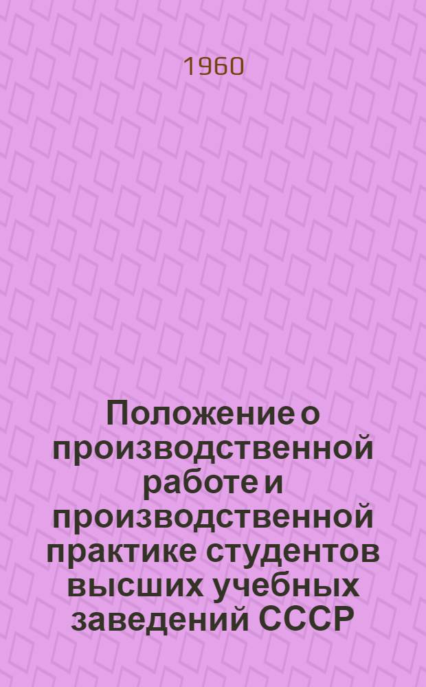 Положение о производственной работе и производственной практике студентов высших учебных заведений СССР : Утв. на ... пост. Совета Министров СССР от 4 авг. 1953 г.