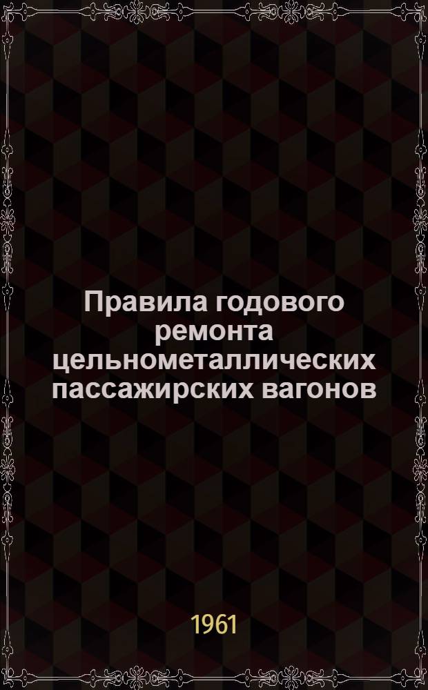 Правила годового ремонта цельнометаллических пассажирских вагонов (ЦМВ) : Утв. 17/I 1961 г. : Введ. в действие взамен Правил... изд. 1953 г