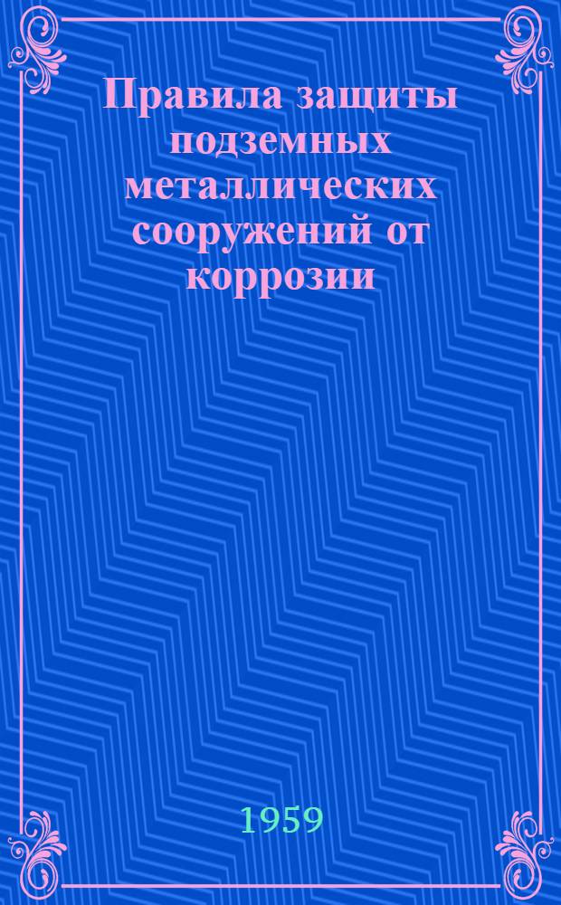 Правила защиты подземных металлических сооружений от коррозии : СН 28-58 : Утв. 31/VII 1958 г
