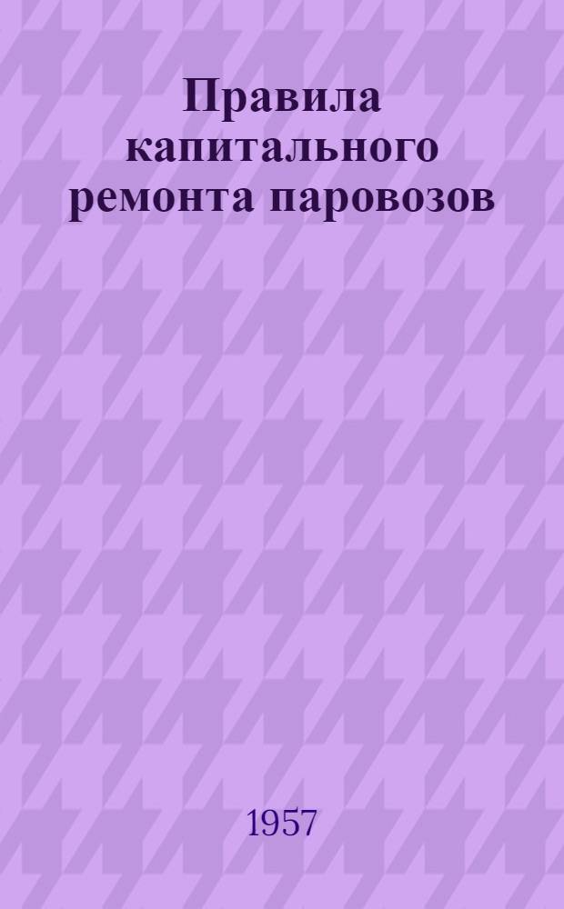 Правила капитального ремонта паровозов : Утв. 7/IX 1956 г