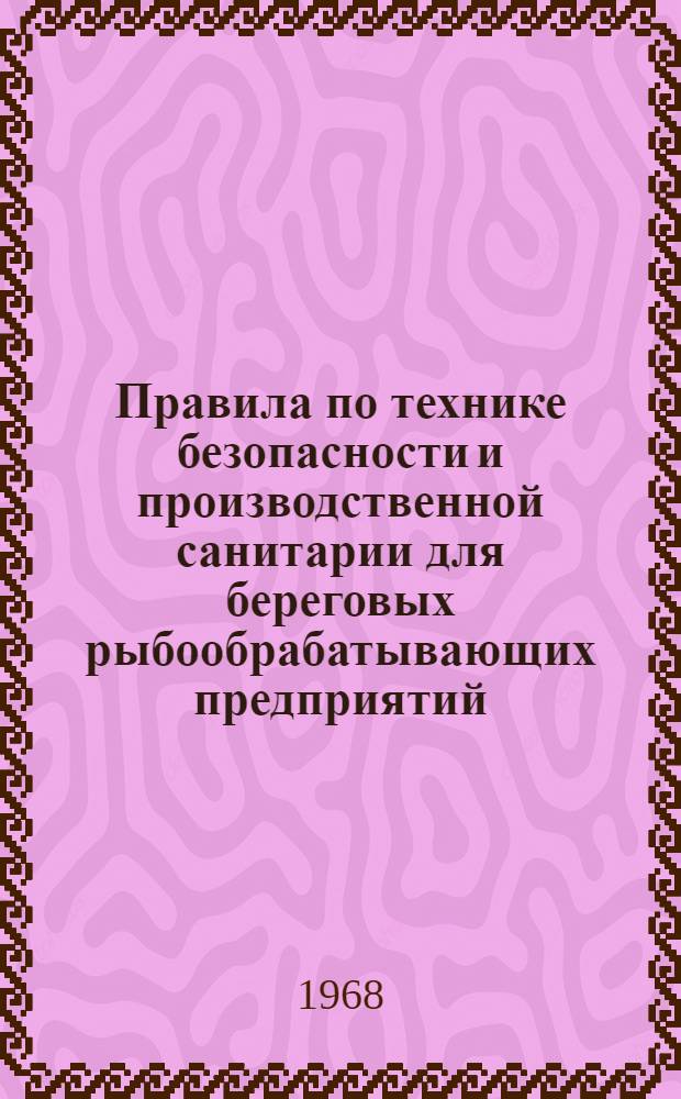 Правила по технике безопасности и производственной санитарии для береговых рыбообрабатывающих предприятий : Утв. Президиумом ЦК Профсоюза рабочих пищевой пром-сти 14/II 1968 г. и введ. в действие с 1 янв. 1968 г