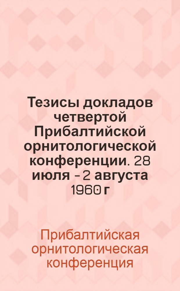 Тезисы докладов четвертой Прибалтийской орнитологической конференции. 28 июля - 2 августа 1960 г.