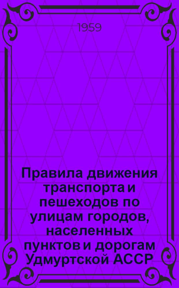 Правила движения транспорта и пешеходов по улицам городов, населенных пунктов и дорогам Удмуртской АССР : Утв. Советом Министров Удм. АССР 7/V 1959 г