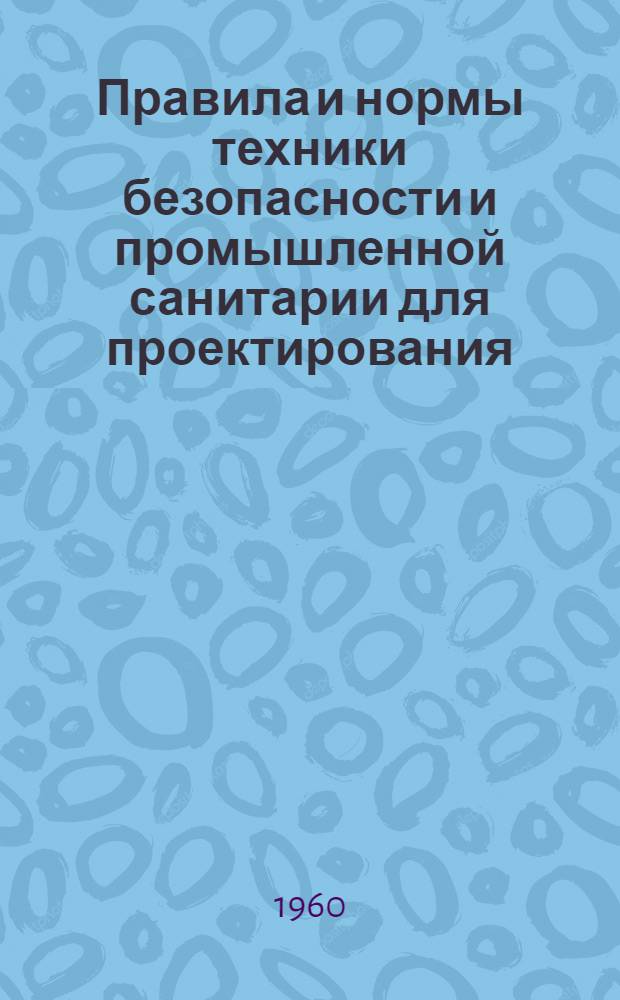 Правила и нормы техники безопасности и промышленной санитарии для проектирования, строительства и эксплуатации производства цианамида кальция и цианплава : Введены в действие с 1 июля 1960 г.