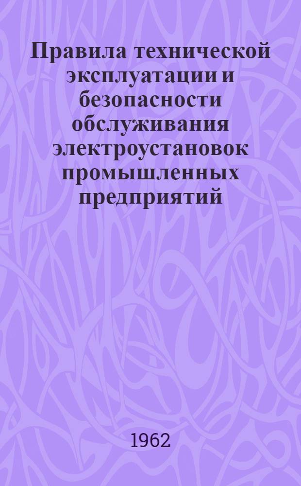 Правила технической эксплуатации и безопасности обслуживания электроустановок промышленных предприятий : (Обязательны для пром. предприятий, совнархозов, министерств и ведомств) : Утв. 10/II 1961 г. : Введены в действие с 1 мая 1961 г.