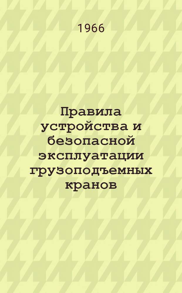 Правила устройства и безопасной эксплуатации грузоподъемных кранов : Обязательны для всех предприятий и организаций проектирующих, изготовляющих и эксплуатирующих грузоподъемные краны, поднадзорные Госгортехнадзору : Утв. Госгортехнадзором РСФСР и др. в 1964 г