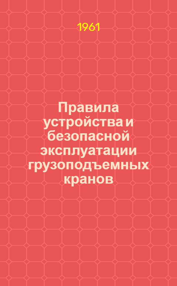Правила устройства и безопасной эксплуатации грузоподъемных кранов : Обязательны для всех министерств и ведомств : Утв. 5/II 1956 г
