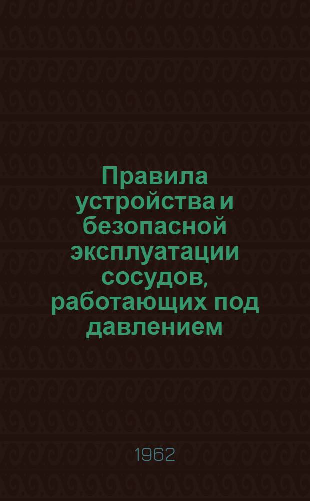 Правила устройства и безопасной эксплуатации сосудов, работающих под давлением : Обязательны для всех министерств и ведомств : Утв. 17/XII 1956 г.