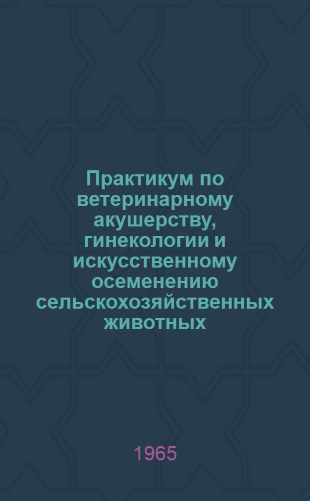 Практикум по ветеринарному акушерству, гинекологии и искусственному осеменению сельскохозяйственных животных : Для вет. ин-тов и фак.