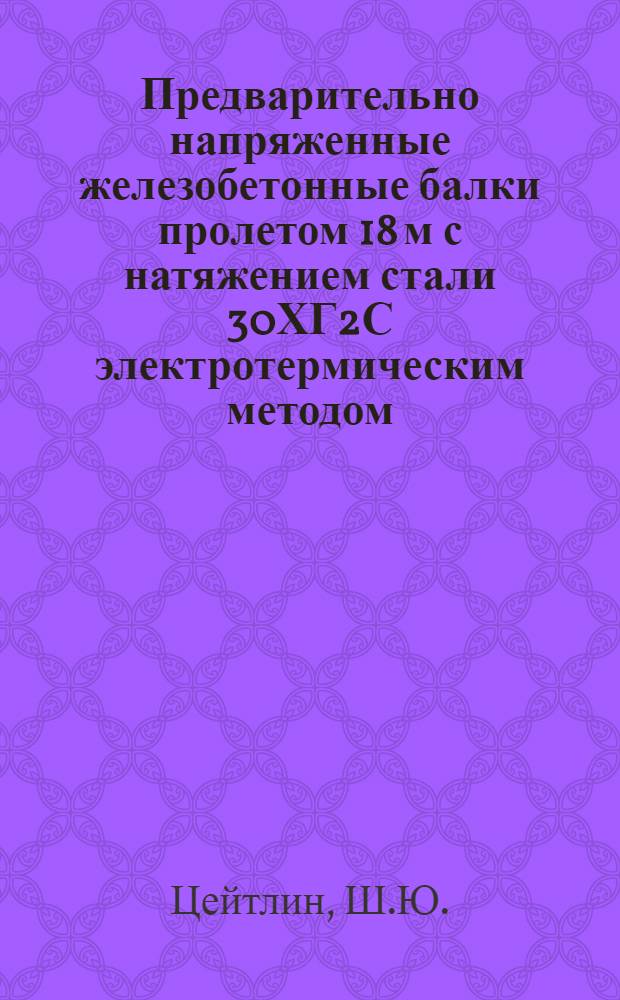 Предварительно напряженные железобетонные балки пролетом 18 м с натяжением стали 30ХГ2С электротермическим методом : Из опыта Главмоспромстройматериалов