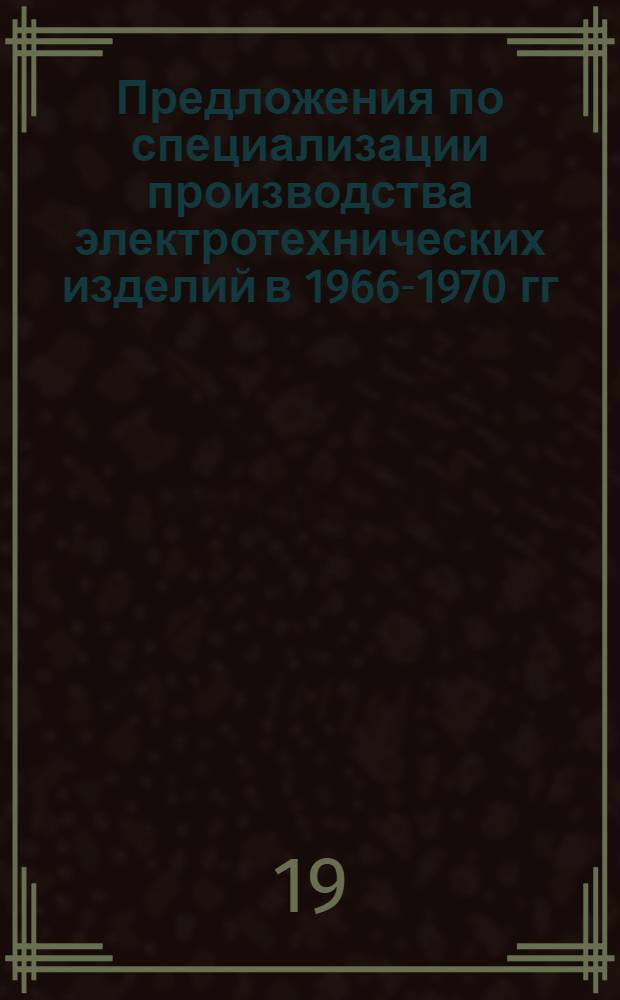 Предложения по специализации производства электротехнических изделий в 1966-1970 гг. : (Основные направления)