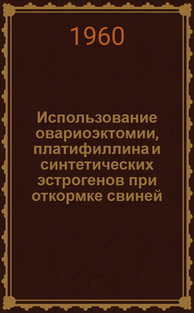 Использование овариоэктомии, платифиллина и синтетических эстрогенов при откормке свиней : (Искусственно направл. бесплодие свиней) : Автореферат дис. на соискание ученой степени кандидата ветеринарных наук