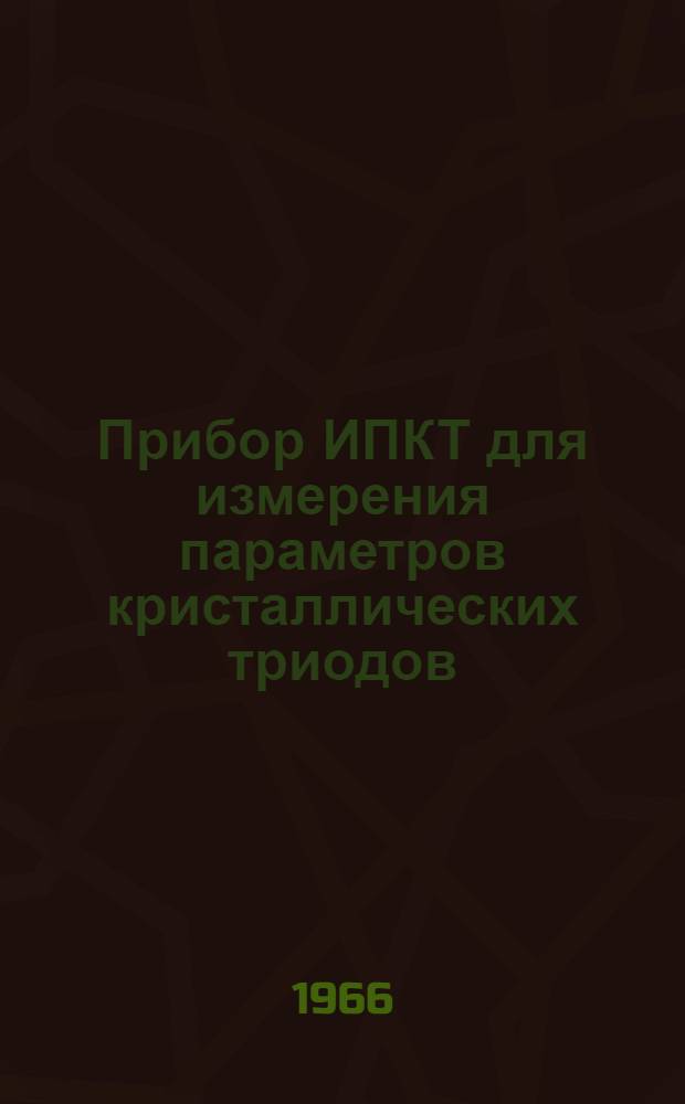 Прибор ИПКТ для измерения параметров кристаллических триодов : Краткое описание и инструкция по эксплуатации