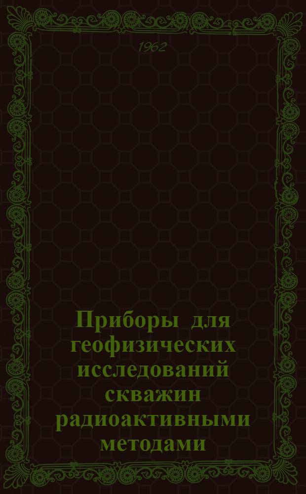 Приборы для геофизических исследований скважин радиоактивными методами : Труды Всесоюз. семинара по применению радиоактивных изотопов в измерит. технике. (Львов, 24-28 мая 1960 г.)