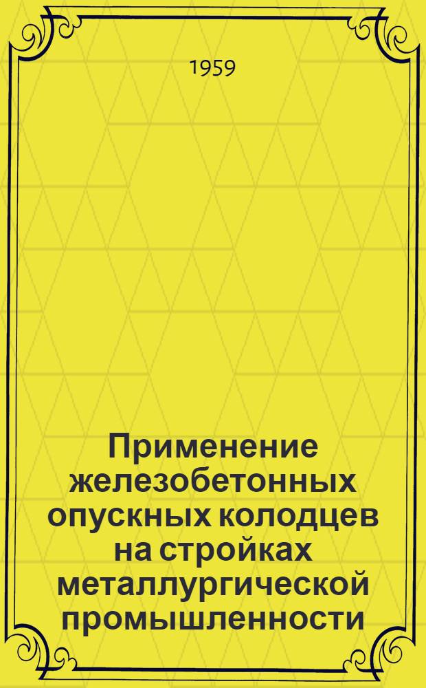 Применение железобетонных опускных колодцев на стройках металлургической промышленности : Из опыта трестов комбината "Кривбасстрой" Днепропетр. совнархоза и треста "Тулметаллургуглестрой" Тул. совнархоза : Сборник статей