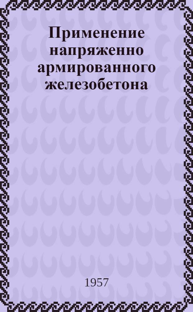 Применение напряженно армированного железобетона : По материалам Второго междунар. конгресса (г. Амстердам, сент. 1955 г.)