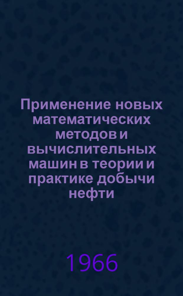 Применение новых математических методов и вычислительных машин в теории и практике добычи нефти : (Материалы I всесоюз. семинара в Москве. 18-22 янв. 1965 г.)