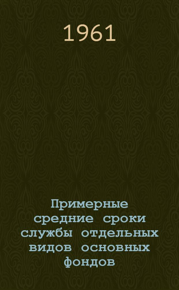 Примерные средние сроки службы отдельных видов основных фондов : (Рекомендуется к использованию для определения износа основных фондов колхозов, межколхоз., водохозяйств. и других организаций при проведении переоценки этих фондов на 1 янв. 1962 г.)