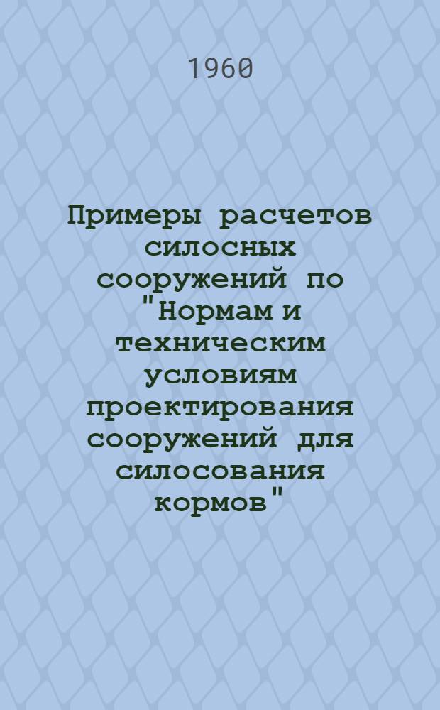 Примеры расчетов силосных сооружений [по "Нормам и техническим условиям проектирования сооружений для силосования кормов"]. СН 79-60