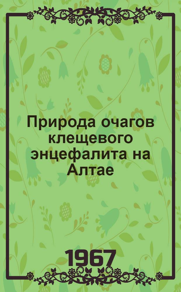 Природа очагов клещевого энцефалита на Алтае : (Северо-восточная часть) : Сборник статей