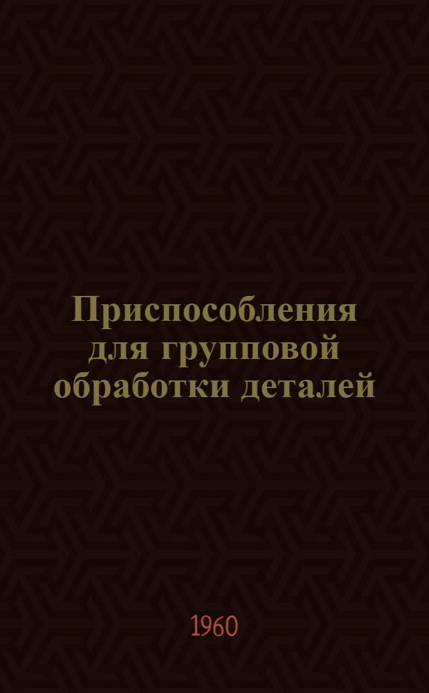 Приспособления для групповой обработки деталей : Опыт некоторых ленингр. заводов : Сборник статей