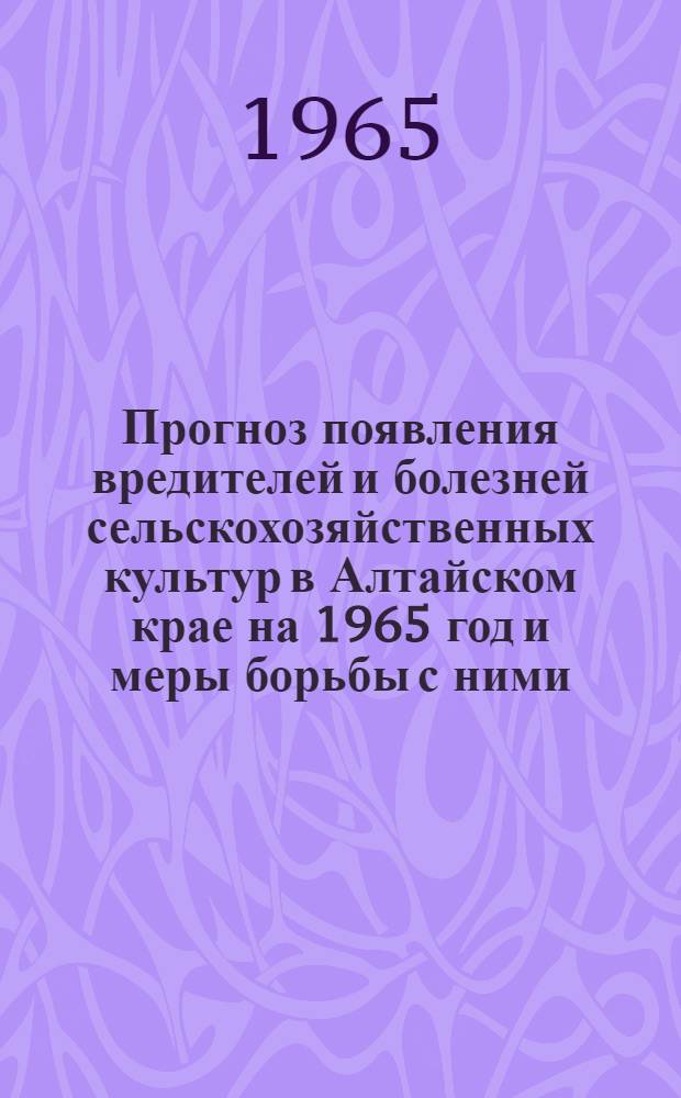 Прогноз появления вредителей и болезней сельскохозяйственных культур в Алтайском крае на 1965 год и меры борьбы с ними : Обзор