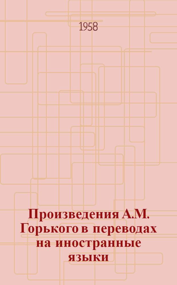 Произведения А.М. Горького в переводах на иностранные языки : Отдельные зарубежные издания. 1900-1955 : Библиогр. указатель