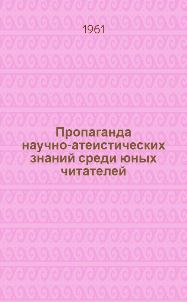 Пропаганда научно-атеистических знаний среди юных читателей : (Метод. материал в помощь библиотекам области)