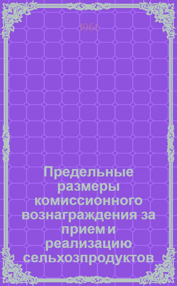 Предельные размеры комиссионного вознаграждения за прием и реализацию сельхозпродуктов : (Из постановления Центросоюза № 10) : Вводятся в действие с 1 янв. 1961 г.