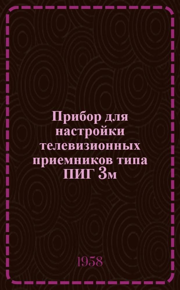 Прибор для настройки телевизионных приемников типа ПИГ 3м : Выпускной аттестат, техн. описание и инструкция по эксплуатации