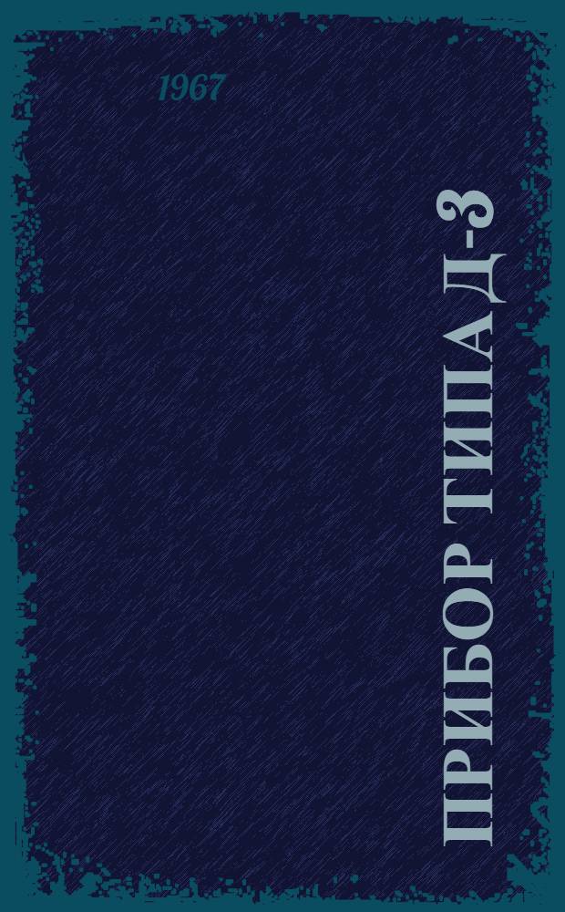 Прибор типа Д-3 : Техн. описание, инструкция по эксплуатации и паспорт