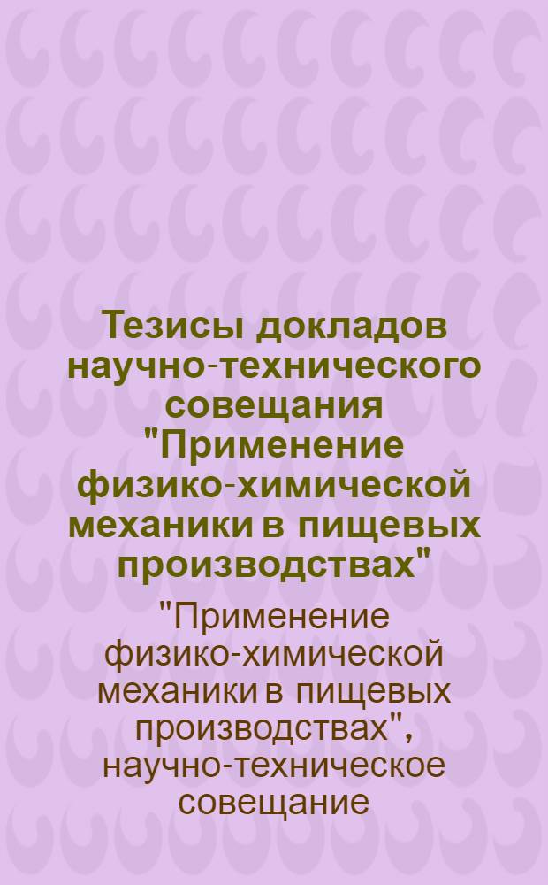 Тезисы докладов научно-технического совещания "Применение физико-химической механики в пищевых производствах". 14-16 июня 1966 г.