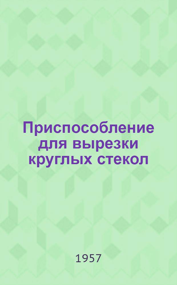 Приспособление для вырезки круглых стекол : (Опыт судоремонтного завода им. Молотова)