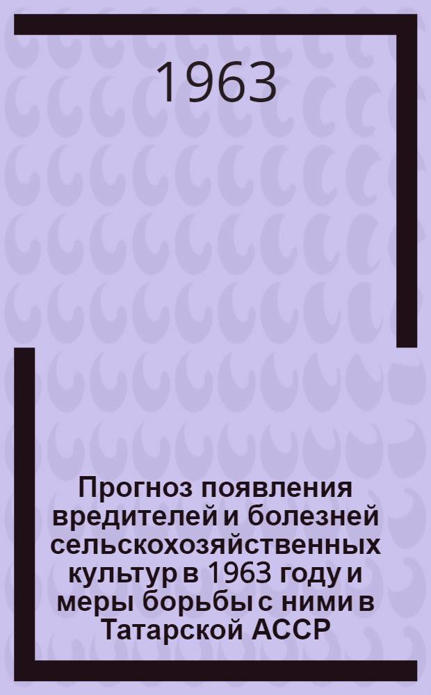 Прогноз появления вредителей и болезней сельскохозяйственных культур в 1963 году и меры борьбы с ними [в Татарской АССР]