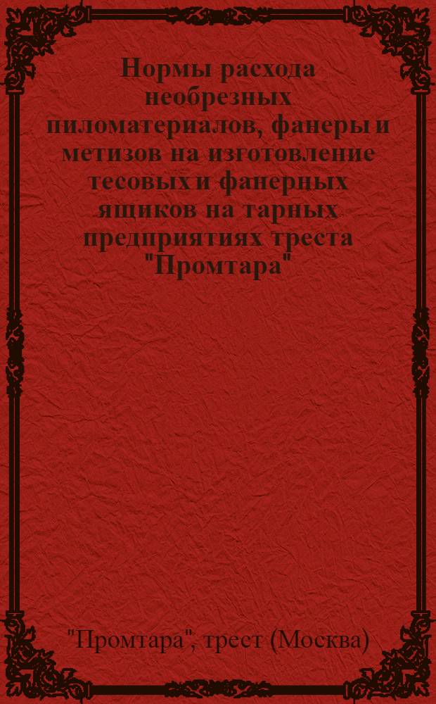 Нормы расхода необрезных пиломатериалов, фанеры и метизов на изготовление тесовых и фанерных ящиков на тарных предприятиях треста "Промтара" : Утв. 16/VII 1959 г