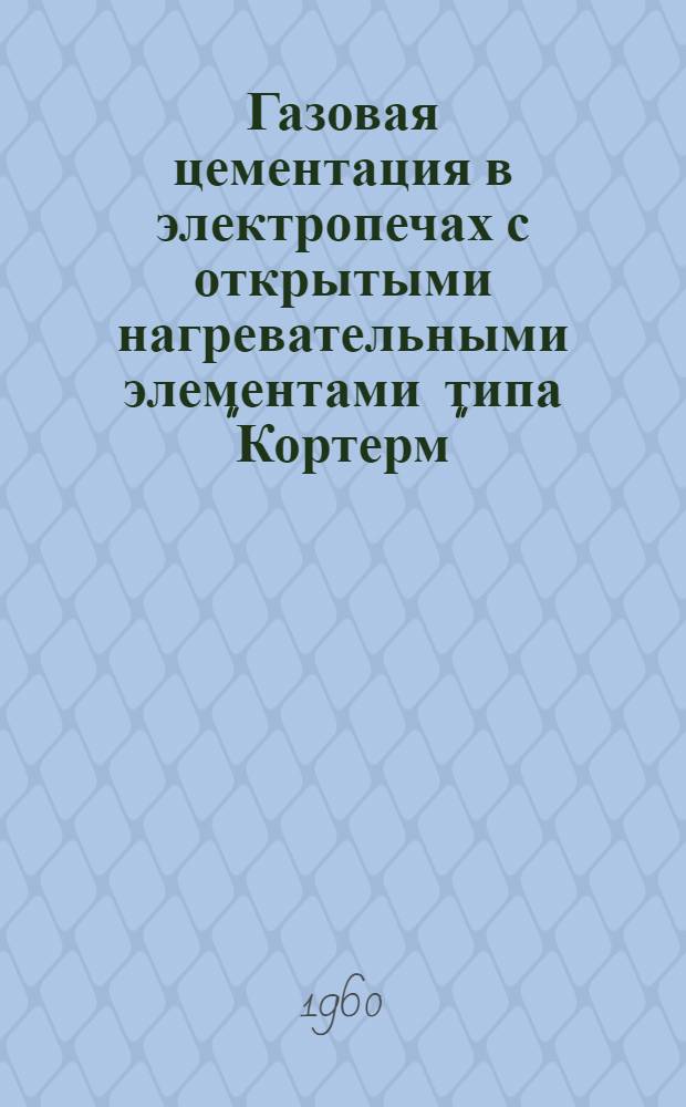 Газовая цементация в электропечах с открытыми нагревательными элементами типа "Кортерм" : Доклад № 411 на IV Междунар. конгрессе по электротермии. 1959