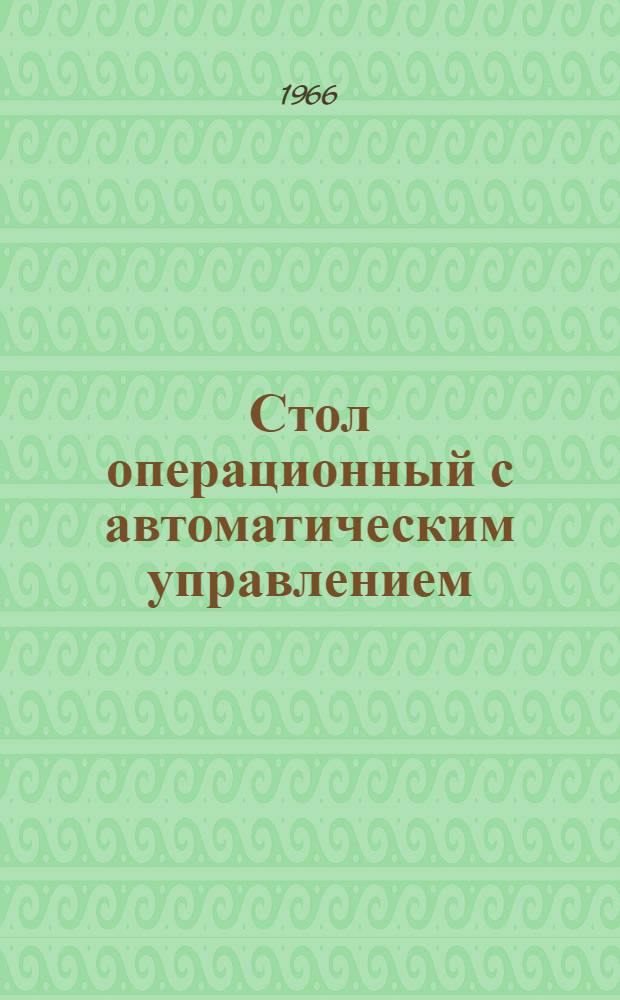 Стол операционный с автоматическим управлением : (Техн. описание и инструкция по эксплуатации) : (МРТУ 42-2246-63)