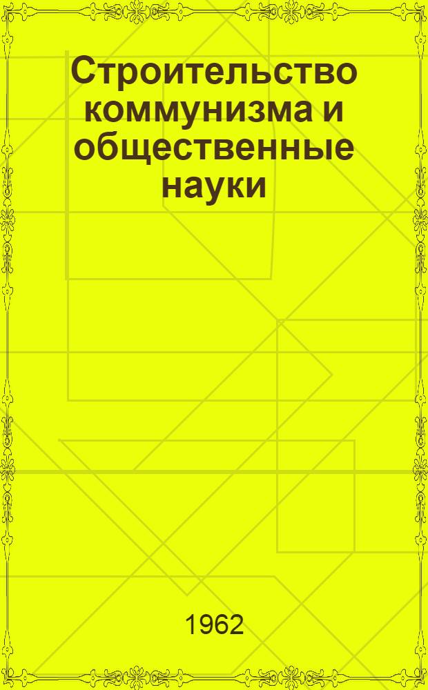 Строительство коммунизма и общественные науки : Материалы сессии общего собрания Акад. наук СССР. 19-20 окт. 1962 г